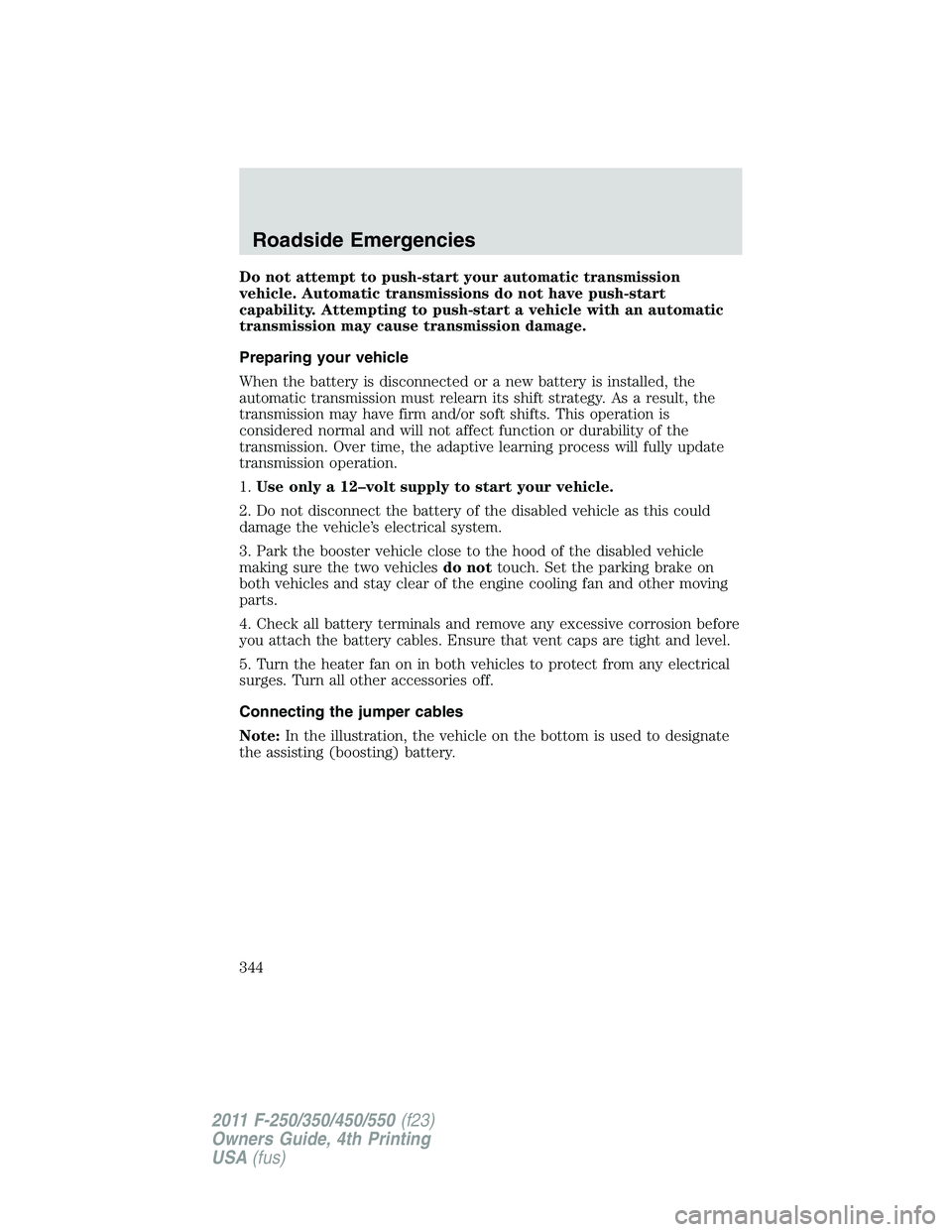 FORD F250 SUPER DUTY 2011 Owners Manual Do not attempt to push-start your automatic transmission
vehicle. Automatic transmissions do not have push-start
capability. Attempting to push-start a vehicle with an automatic
transmission may cause FORD F250 SUPER DUTY 2011 Owners Manual Do not attempt to push-start your automatic transmission
vehicle. Automatic transmissions do not have push-start
capability. Attempting to push-start a vehicle with an automatic
transmission may cause