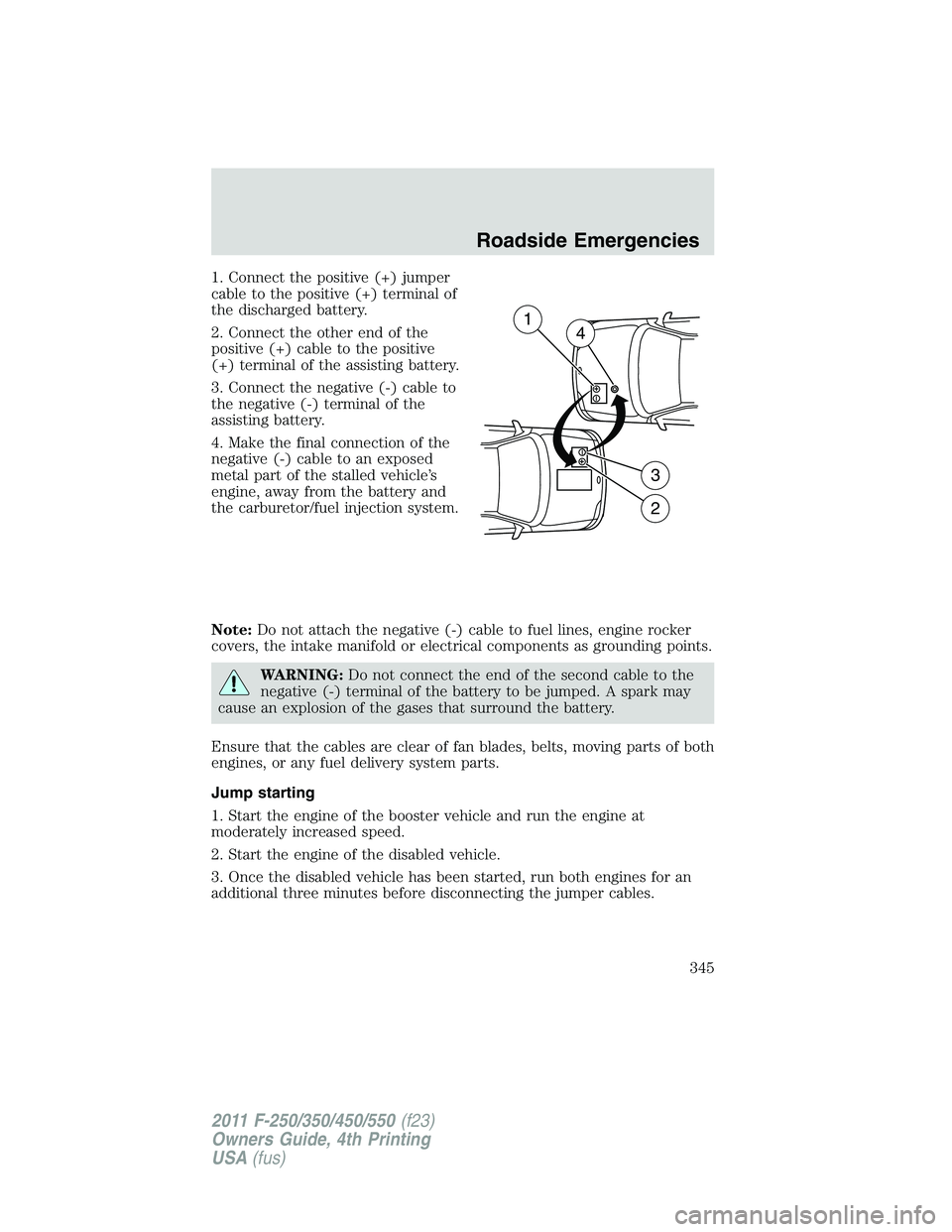FORD F250 SUPER DUTY 2011 Owners Manual 1. Connect the positive (+) jumper
cable to the positive (+) terminal of
the discharged battery.
2. Connect the other end of the
positive (+) cable to the positive
(+) terminal of the assisting batter FORD F250 SUPER DUTY 2011 Owners Manual 1. Connect the positive (+) jumper
cable to the positive (+) terminal of
the discharged battery.
2. Connect the other end of the
positive (+) cable to the positive
(+) terminal of the assisting batter