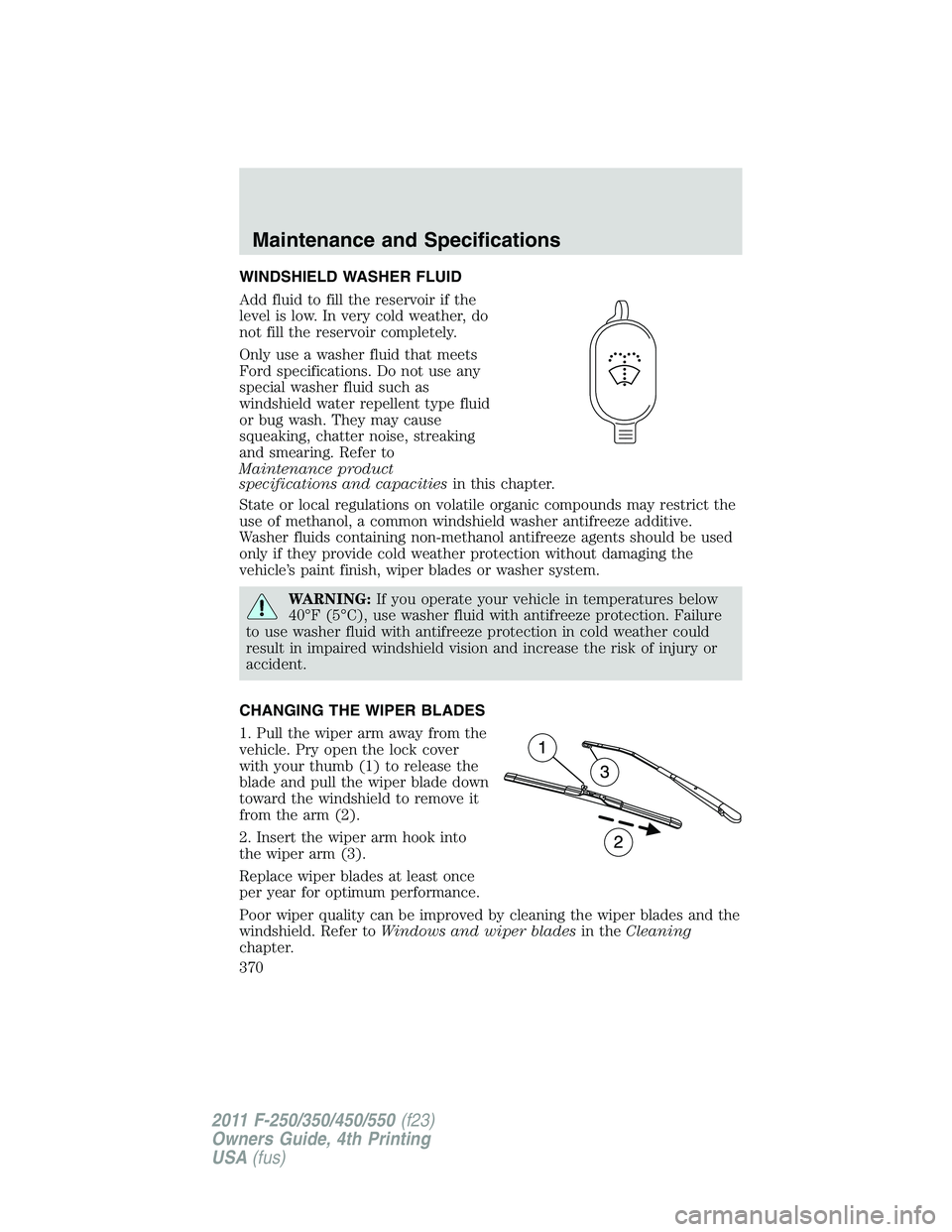 FORD F250 SUPER DUTY 2011 Owners Manual WINDSHIELD WASHER FLUID
Add fluid to fill the reservoir if the
level is low. In very cold weather, do
not fill the reservoir completely.
Only use a washer fluid that meets
Ford specifications. Do not FORD F250 SUPER DUTY 2011 Owners Manual WINDSHIELD WASHER FLUID
Add fluid to fill the reservoir if the
level is low. In very cold weather, do
not fill the reservoir completely.
Only use a washer fluid that meets
Ford specifications. Do not