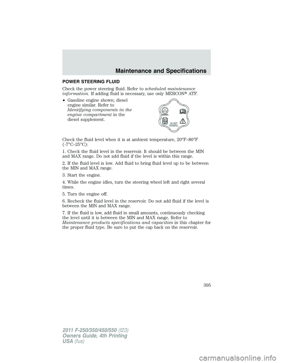 FORD F250 SUPER DUTY 2011 Owners Manual POWER STEERING FLUID
Check the power steering fluid. Refer to scheduled maintenance
information. If adding fluid is necessary, use only MERCON AT F.
• Gasoline engine shown; diesel
engine similar. FORD F250 SUPER DUTY 2011 Owners Manual POWER STEERING FLUID
Check the power steering fluid. Refer to scheduled maintenance
information. If adding fluid is necessary, use only MERCON AT F.
• Gasoline engine shown; diesel
engine similar.