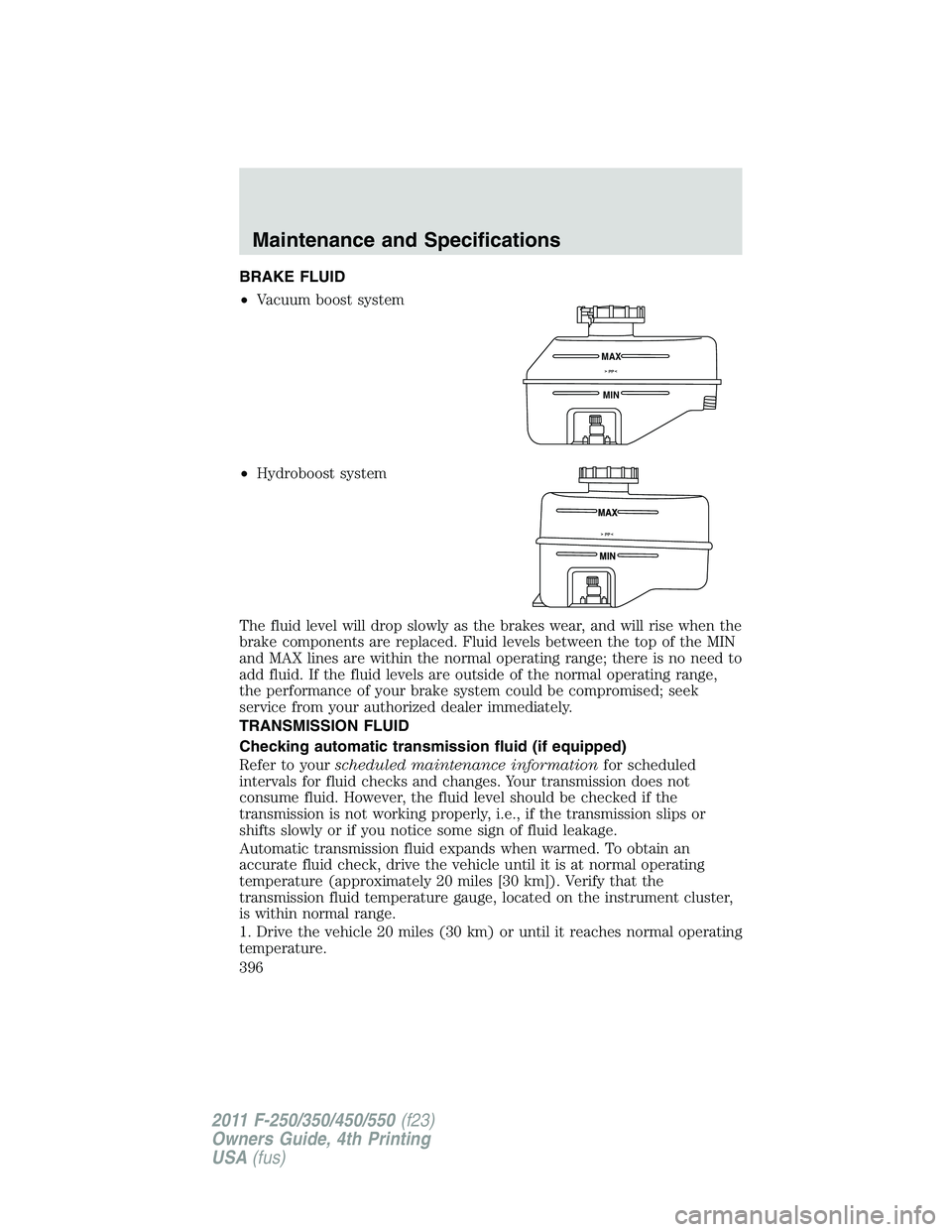 FORD F250 SUPER DUTY 2011 Owners Manual BRAKE FLUID
• Vacuum boost system
• Hydroboost system
The fluid level will drop slowly as the brakes wear, and will rise when the
brake components are replaced. Fluid levels between the top of the FORD F250 SUPER DUTY 2011 Owners Manual BRAKE FLUID
• Vacuum boost system
• Hydroboost system
The fluid level will drop slowly as the brakes wear, and will rise when the
brake components are replaced. Fluid levels between the top of the