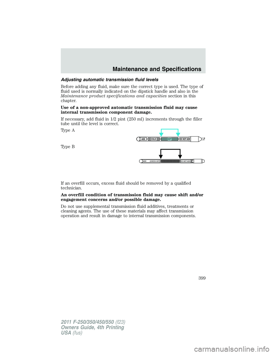 FORD F250 SUPER DUTY 2011 Owners Manual Adjusting automatic transmission fluid levels
Before adding any fluid, make sure the correct type is used. The type of
fluid used is normally indicated on the dipstick handle and also in the
Maintenan FORD F250 SUPER DUTY 2011 Owners Manual Adjusting automatic transmission fluid levels
Before adding any fluid, make sure the correct type is used. The type of
fluid used is normally indicated on the dipstick handle and also in the
Maintenan