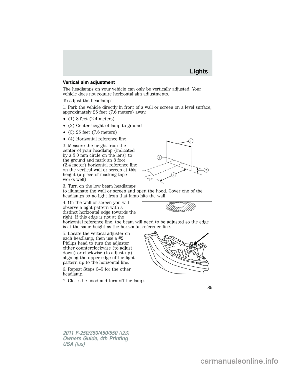 FORD F250 SUPER DUTY 2011 Owners Manual Vertical aim adjustment
The headlamps on your vehicle can only be vertically adjusted. Your
vehicle does not require horizontal aim adjustments.
To adjust the headlamps:
1. Park the vehicle directly i FORD F250 SUPER DUTY 2011 Owners Manual Vertical aim adjustment
The headlamps on your vehicle can only be vertically adjusted. Your
vehicle does not require horizontal aim adjustments.
To adjust the headlamps:
1. Park the vehicle directly i