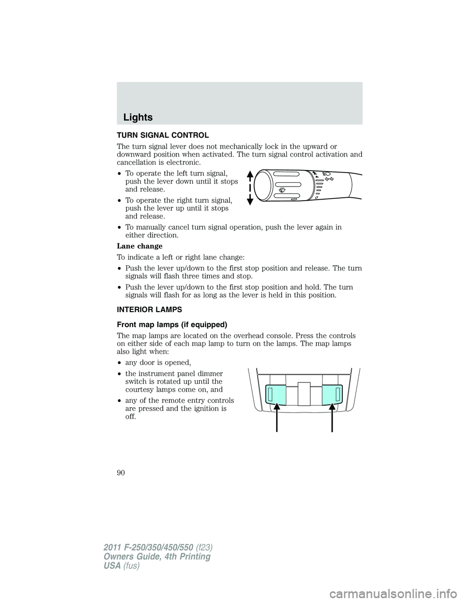 FORD F250 SUPER DUTY 2011 Owners Manual TURN SIGNAL CONTROL
The turn signal lever does not mechanically lock in the upward or
downward position when activated. The turn signal control activation and
cancellation is electronic.
• To operat FORD F250 SUPER DUTY 2011 Owners Manual TURN SIGNAL CONTROL
The turn signal lever does not mechanically lock in the upward or
downward position when activated. The turn signal control activation and
cancellation is electronic.
• To operat