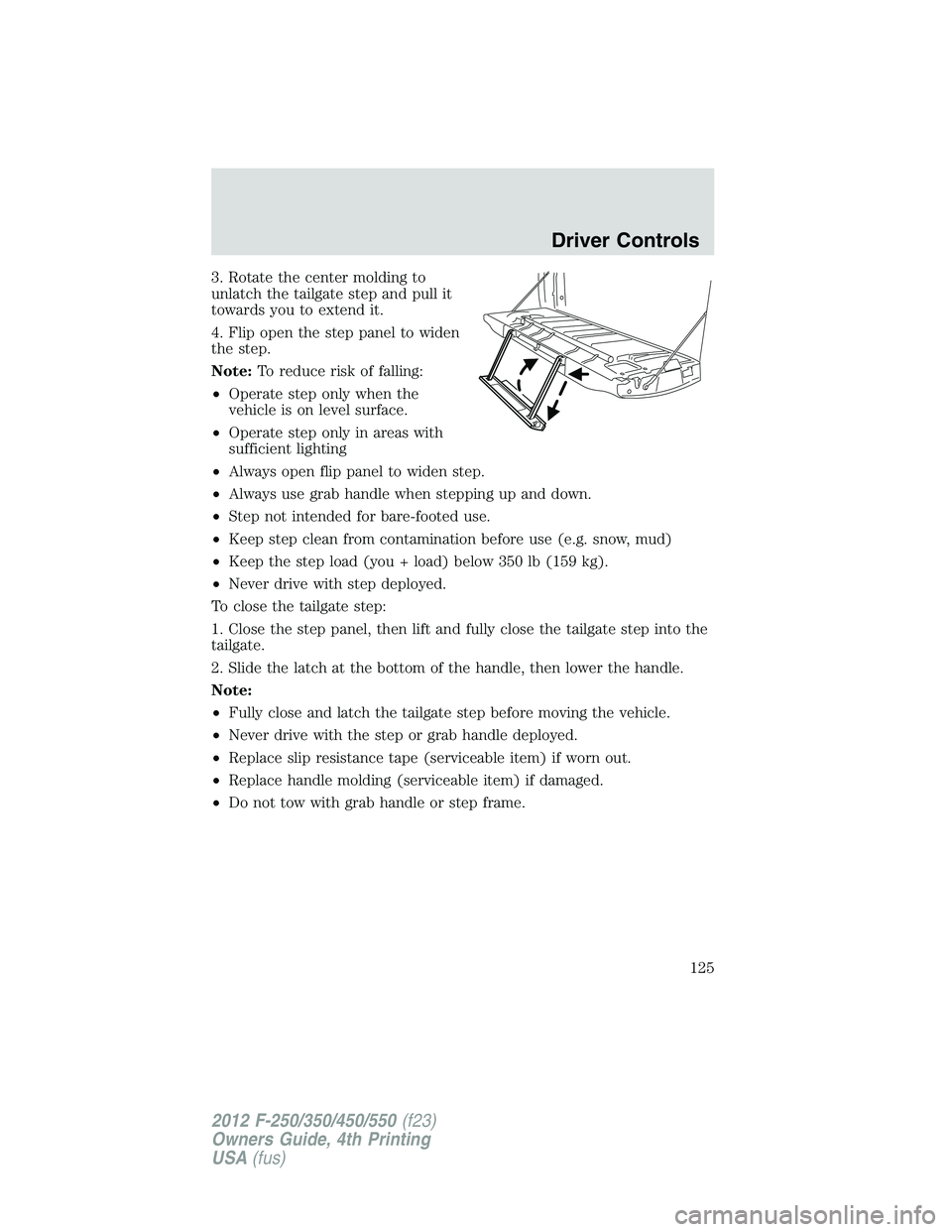 FORD F250 SUPER DUTY 2012 Owners Manual 3. Rotate the center molding to
unlatch the tailgate step and pull it
towards you to extend it.
4. Flip open the step panel to widen
the step.
Note: To reduce risk of falling:
• Operate step only wh FORD F250 SUPER DUTY 2012 Owners Manual 3. Rotate the center molding to
unlatch the tailgate step and pull it
towards you to extend it.
4. Flip open the step panel to widen
the step.
Note: To reduce risk of falling:
• Operate step only wh
