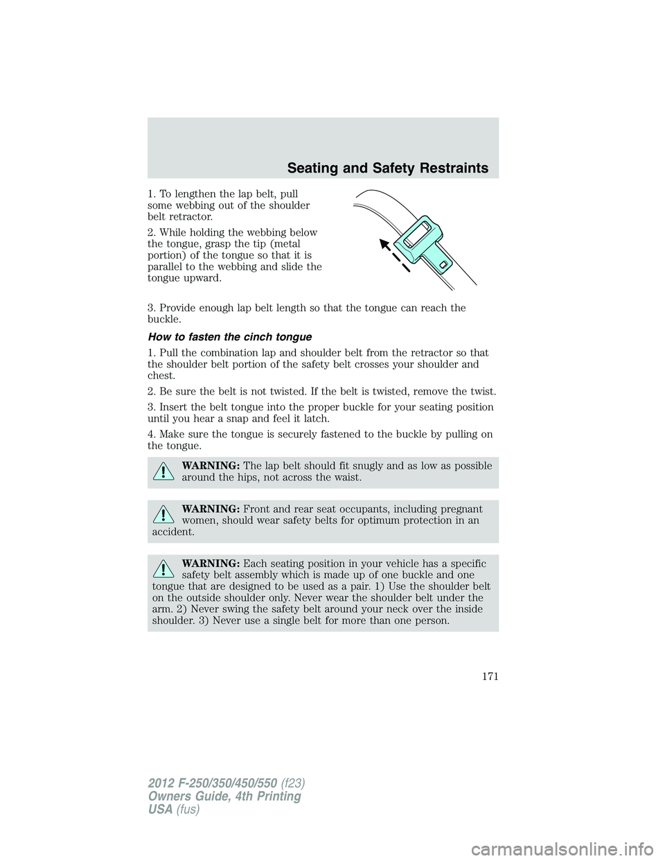 FORD F250 SUPER DUTY 2012 Owners Manual 1. To lengthen the lap belt, pull
some webbing out of the shoulder
belt retractor.
2. While holding the webbing below
the tongue, grasp the tip (metal
portion) of the tongue so that it is
parallel to FORD F250 SUPER DUTY 2012 Owners Manual 1. To lengthen the lap belt, pull
some webbing out of the shoulder
belt retractor.
2. While holding the webbing below
the tongue, grasp the tip (metal
portion) of the tongue so that it is
parallel to