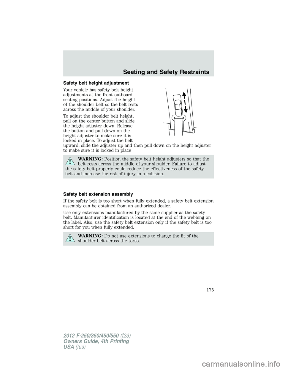 FORD F250 SUPER DUTY 2012 Owners Manual Safety belt height adjustment
Your vehicle has safety belt height
adjustments at the front outboard
seating positions. Adjust the height
of the shoulder belt so the belt rests
across the middle of you FORD F250 SUPER DUTY 2012 Owners Manual Safety belt height adjustment
Your vehicle has safety belt height
adjustments at the front outboard
seating positions. Adjust the height
of the shoulder belt so the belt rests
across the middle of you