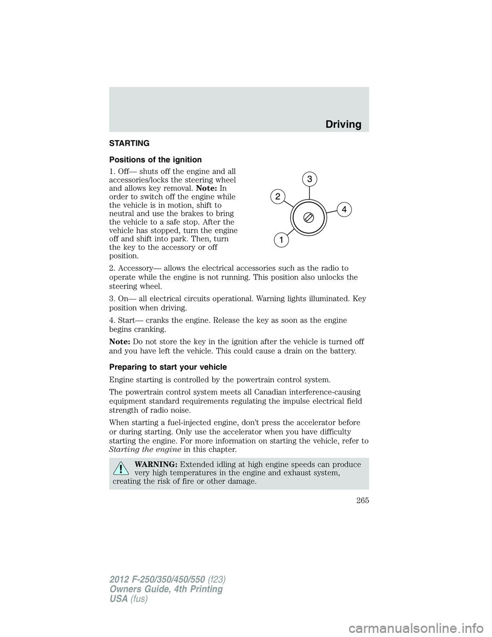 FORD F250 SUPER DUTY 2012 Owners Manual STARTING
Positions of the ignition
1. Off— shuts off the engine and all
accessories/locks the steering wheel
and allows key removal. Note: In
order to switch off the engine while
the vehicle is in m FORD F250 SUPER DUTY 2012 Owners Manual STARTING
Positions of the ignition
1. Off— shuts off the engine and all
accessories/locks the steering wheel
and allows key removal. Note: In
order to switch off the engine while
the vehicle is in m