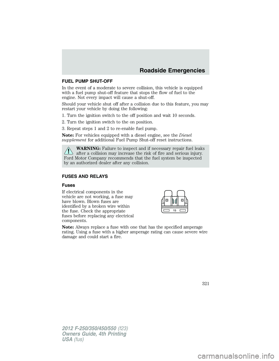 FORD F250 SUPER DUTY 2012 Owners Manual FUEL PUMP SHUT-OFF
In the event of a moderate to severe collision, this vehicle is equipped
with a fuel pump shut-off feature that stops the flow of fuel to the
engine. Not every impact will cause a s FORD F250 SUPER DUTY 2012 Owners Manual FUEL PUMP SHUT-OFF
In the event of a moderate to severe collision, this vehicle is equipped
with a fuel pump shut-off feature that stops the flow of fuel to the
engine. Not every impact will cause a s