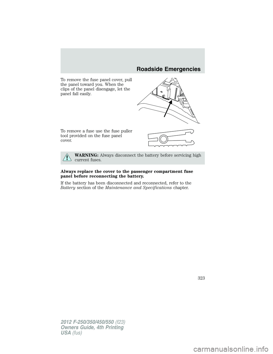 FORD F250 SUPER DUTY 2012  Owners Manual To remove the fuse panel cover, pull
the panel toward you. When the
clips of the panel disengage, let the
panel fall easily.
To remove a fuse use the fuse puller
tool provided on the fuse panel
cover.