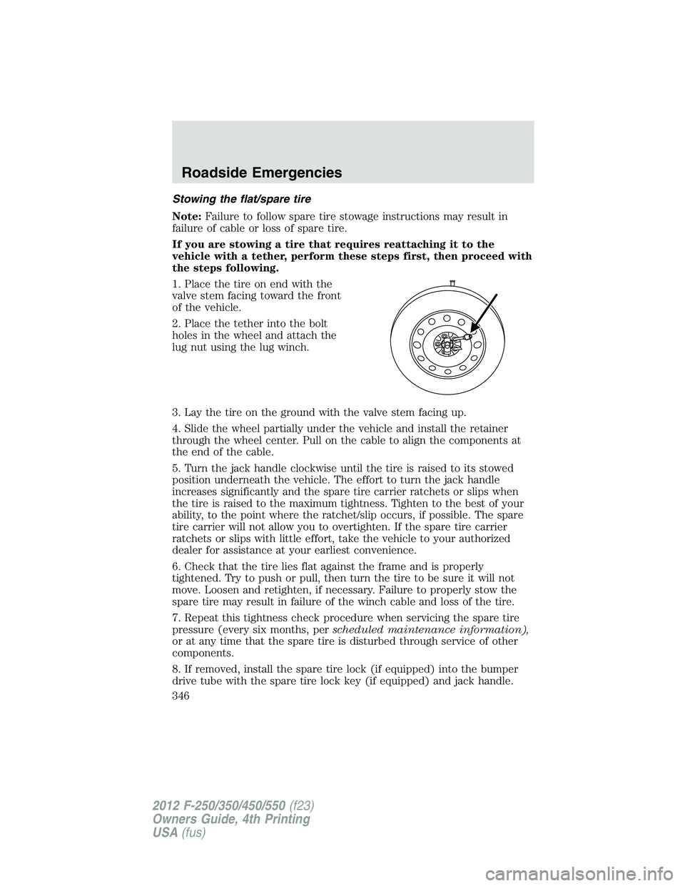 FORD F250 SUPER DUTY 2012 Owners Manual Stowing the flat/spare tire
Note: Failure to follow spare tire stowage instructions may result in
failure of cable or loss of spare tire.
If you are stowing a tire that requires reattaching it to the
FORD F250 SUPER DUTY 2012 Owners Manual Stowing the flat/spare tire
Note: Failure to follow spare tire stowage instructions may result in
failure of cable or loss of spare tire.
If you are stowing a tire that requires reattaching it to the