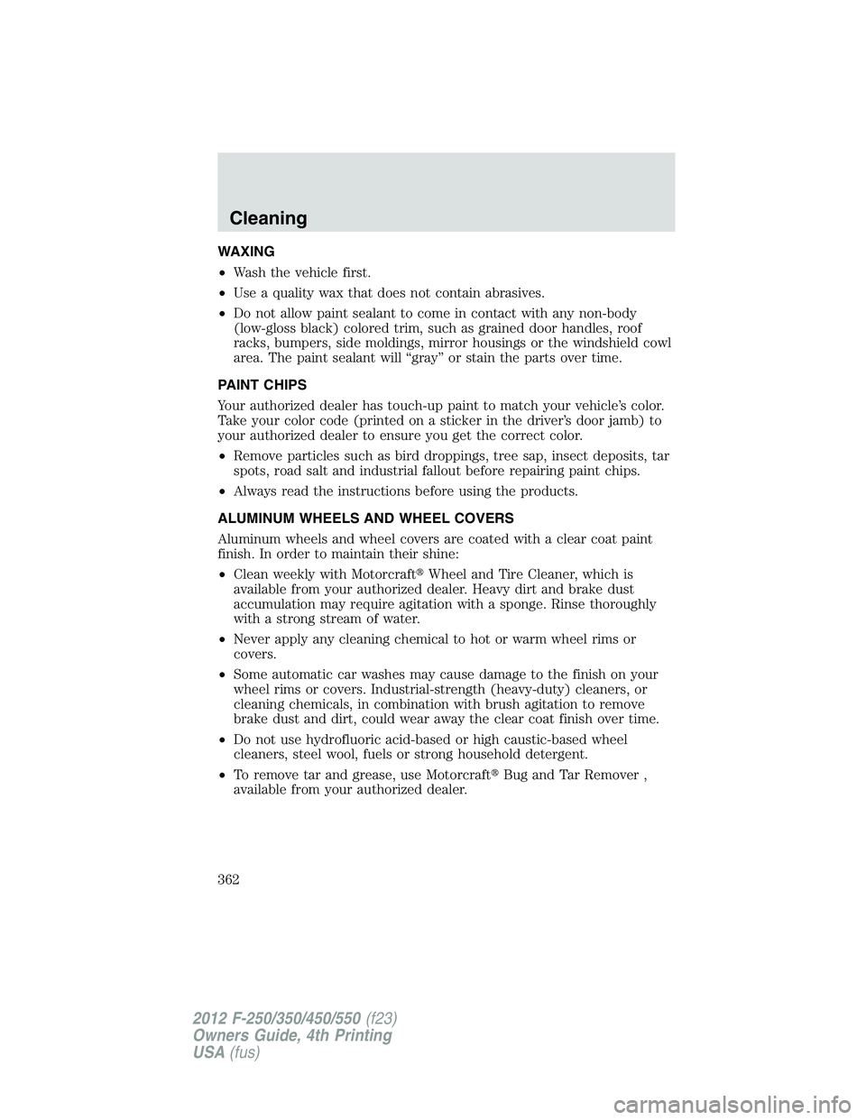 FORD F250 SUPER DUTY 2012 Owners Manual WAXING
• Wash the vehicle first.
• Use a quality wax that does not contain abrasives.
• Do not allow paint sealant to come in contact with any non-body
(low-gloss black) colored trim, such as gr FORD F250 SUPER DUTY 2012 Owners Manual WAXING
• Wash the vehicle first.
• Use a quality wax that does not contain abrasives.
• Do not allow paint sealant to come in contact with any non-body
(low-gloss black) colored trim, such as gr