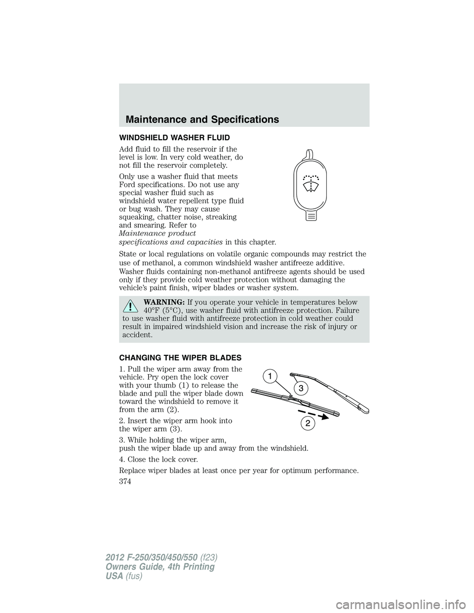 FORD F250 SUPER DUTY 2012 Owners Manual WINDSHIELD WASHER FLUID
Add fluid to fill the reservoir if the
level is low. In very cold weather, do
not fill the reservoir completely.
Only use a washer fluid that meets
Ford specifications. Do not FORD F250 SUPER DUTY 2012 Owners Manual WINDSHIELD WASHER FLUID
Add fluid to fill the reservoir if the
level is low. In very cold weather, do
not fill the reservoir completely.
Only use a washer fluid that meets
Ford specifications. Do not