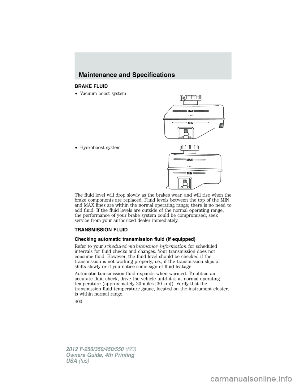 FORD F250 SUPER DUTY 2012 Owners Manual BRAKE FLUID
• Vacuum boost system
• Hydroboost system
The fluid level will drop slowly as the brakes wear, and will rise when the
brake components are replaced. Fluid levels between the top of the FORD F250 SUPER DUTY 2012 Owners Manual BRAKE FLUID
• Vacuum boost system
• Hydroboost system
The fluid level will drop slowly as the brakes wear, and will rise when the
brake components are replaced. Fluid levels between the top of the