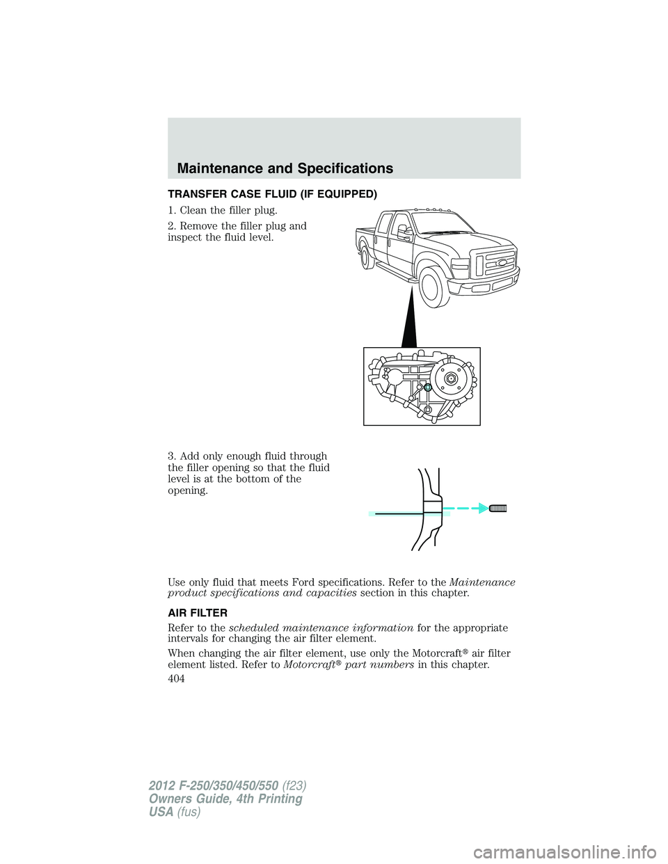 FORD F250 SUPER DUTY 2012  Owners Manual TRANSFER CASE FLUID (IF EQUIPPED)
1. Clean the filler plug.
2. Remove the filler plug and
inspect the fluid level.
3. Add only enough fluid through
the filler opening so that the fluid
level is at the