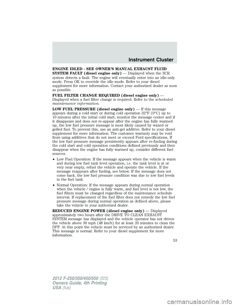 FORD F250 SUPER DUTY 2012 Owners Manual ENGINE IDLED - SEE OWNER’S MANUAL EXHAUST FLUID
SYSTEM FAULT (diesel engine only) — Displayed when the SCR
system detects a fault. The engine will eventually enter into an idle-only
mode. Press OK FORD F250 SUPER DUTY 2012 Owners Manual ENGINE IDLED - SEE OWNER’S MANUAL EXHAUST FLUID
SYSTEM FAULT (diesel engine only) — Displayed when the SCR
system detects a fault. The engine will eventually enter into an idle-only
mode. Press OK