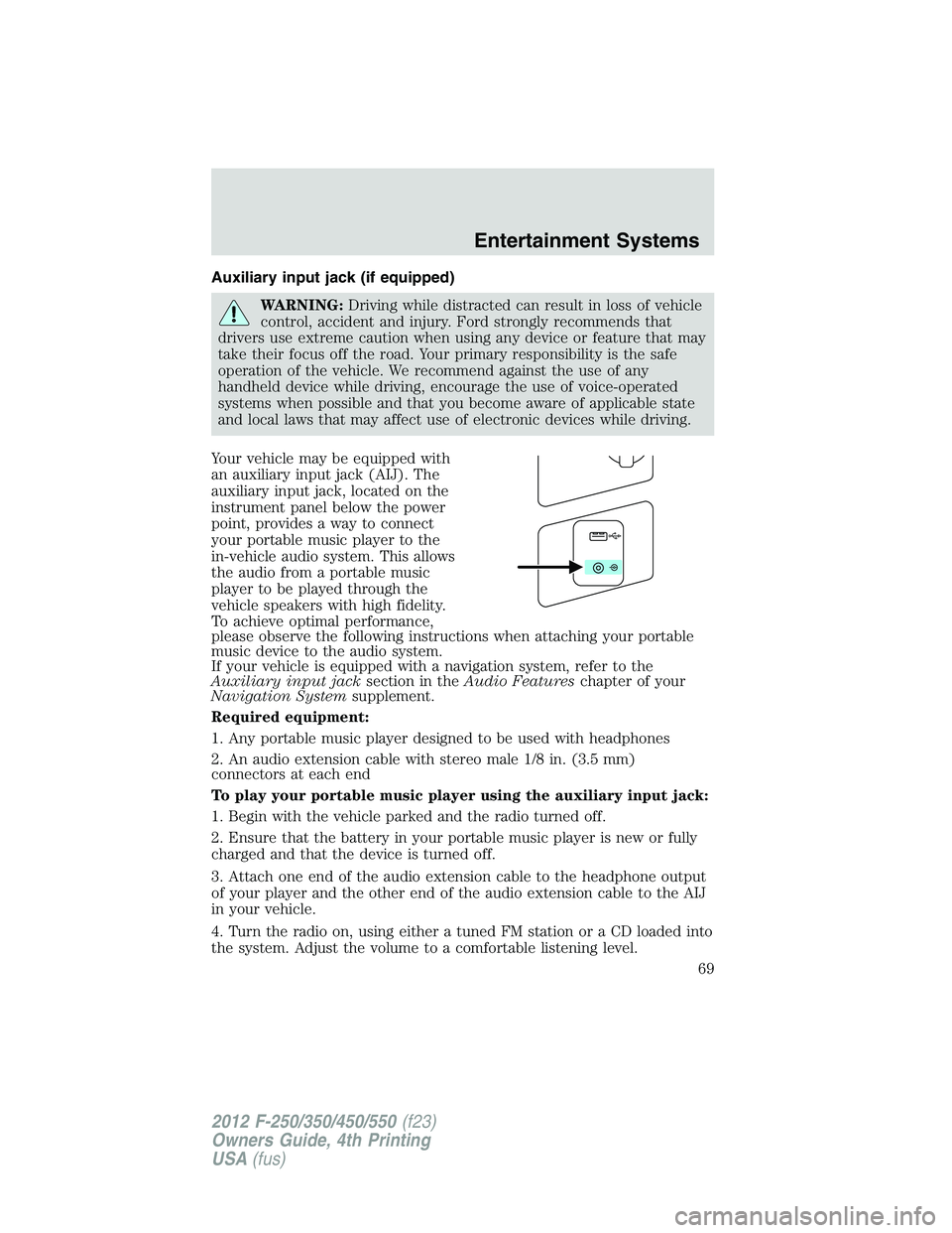 FORD F250 SUPER DUTY 2012  Owners Manual Auxiliary input jack (if equipped)
WARNING: Driving while distracted can result in loss of vehicle
control, accident and injury. Ford strongly recommends that
drivers use extreme caution when using an