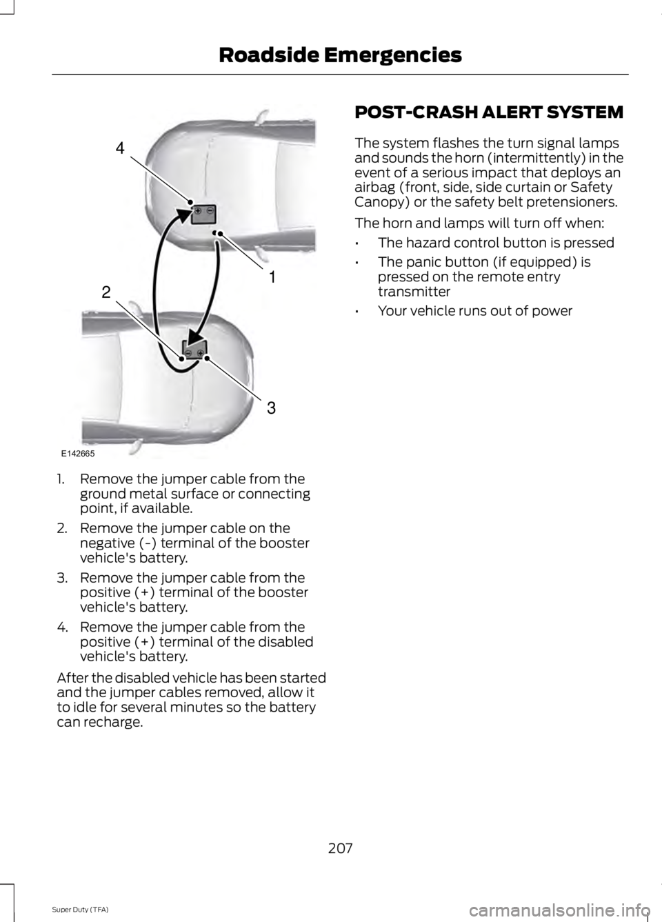 FORD F250 SUPER DUTY 2014  Owners Manual 1. Remove the jumper cable from theground metal surface or connectingpoint, if available.
2. Remove the jumper cable on thenegative (-) terminal of the boostervehicle's battery.
3. Remove the jump