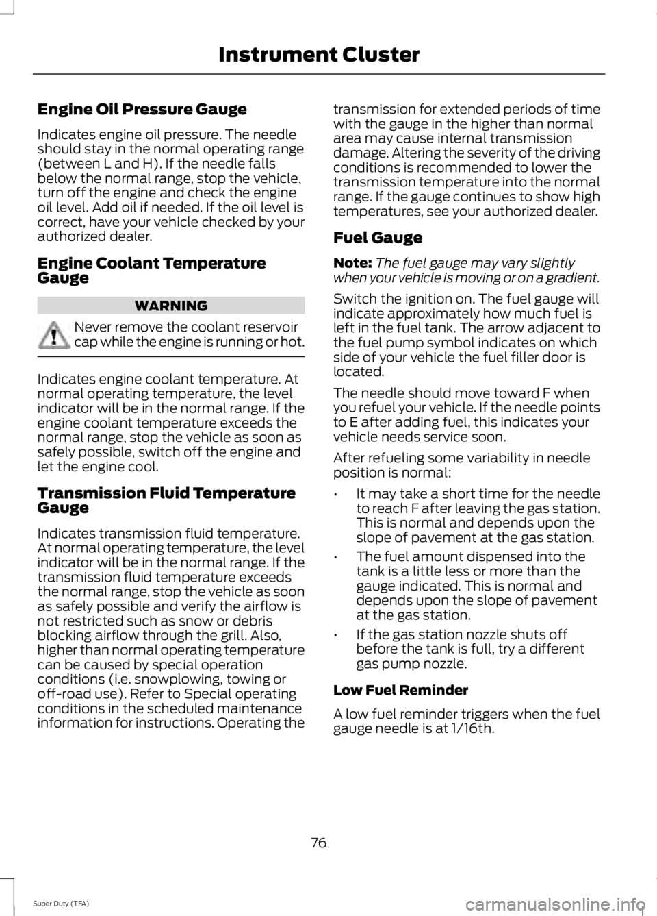FORD F250 SUPER DUTY 2014 Owners Manual Engine Oil Pressure Gauge
Indicates engine oil pressure. The needleshould stay in the normal operating range(between L and H). If the needle fallsbelow the normal range, stop the vehicle,turn off the FORD F250 SUPER DUTY 2014 Owners Manual Engine Oil Pressure Gauge
Indicates engine oil pressure. The needleshould stay in the normal operating range(between L and H). If the needle fallsbelow the normal range, stop the vehicle,turn off the