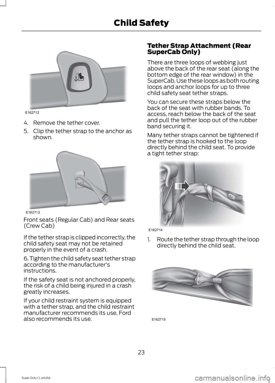 FORD F250 SUPER DUTY 2015 Owners Manual 4. Remove the tether cover.
5. Clip the tether strap to the anchor asshown.
Front seats (Regular Cab) and Rear seats(Crew Cab)
If the tether strap is clipped incorrectly, thechild safety seat may not FORD F250 SUPER DUTY 2015 Owners Manual 4. Remove the tether cover.
5. Clip the tether strap to the anchor asshown.
Front seats (Regular Cab) and Rear seats(Crew Cab)
If the tether strap is clipped incorrectly, thechild safety seat may not