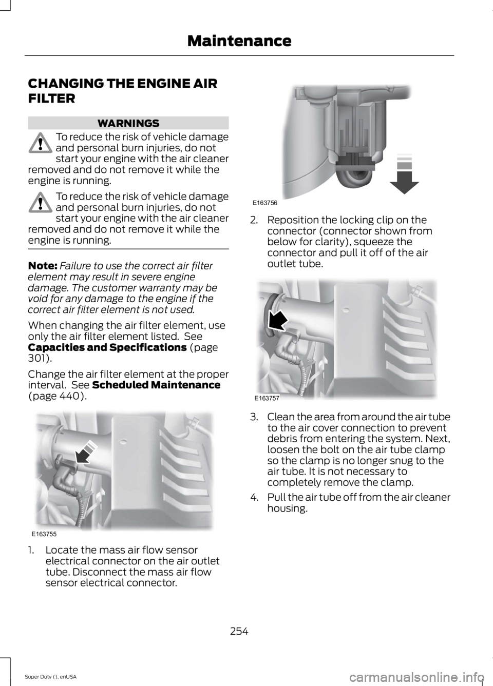 FORD F250 SUPER DUTY 2015 Owners Manual CHANGING THE ENGINE AIR
FILTER
WARNINGS
To reduce the risk of vehicle damageand personal burn injuries, do notstart your engine with the air cleanerremoved and do not remove it while theengine is runn FORD F250 SUPER DUTY 2015 Owners Manual CHANGING THE ENGINE AIR
FILTER
WARNINGS
To reduce the risk of vehicle damageand personal burn injuries, do notstart your engine with the air cleanerremoved and do not remove it while theengine is runn