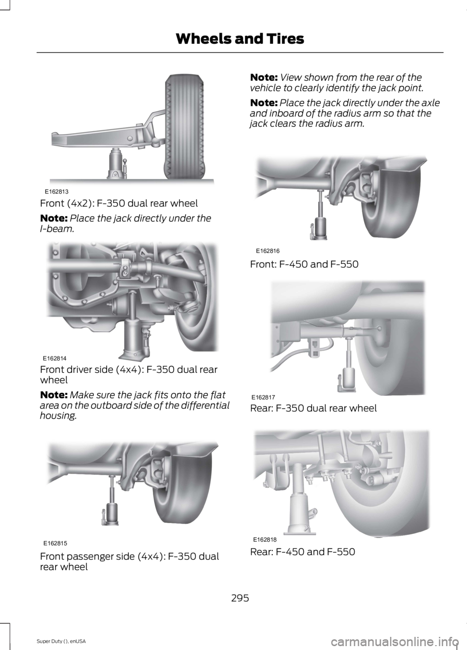 FORD F250 SUPER DUTY 2015  Owners Manual Front (4x2): F-350 dual rear wheel
Note:Place the jack directly under theI-beam.
Front driver side (4x4): F-350 dual rearwheel
Note:Make sure the jack fits onto the flatarea on the outboard side of th