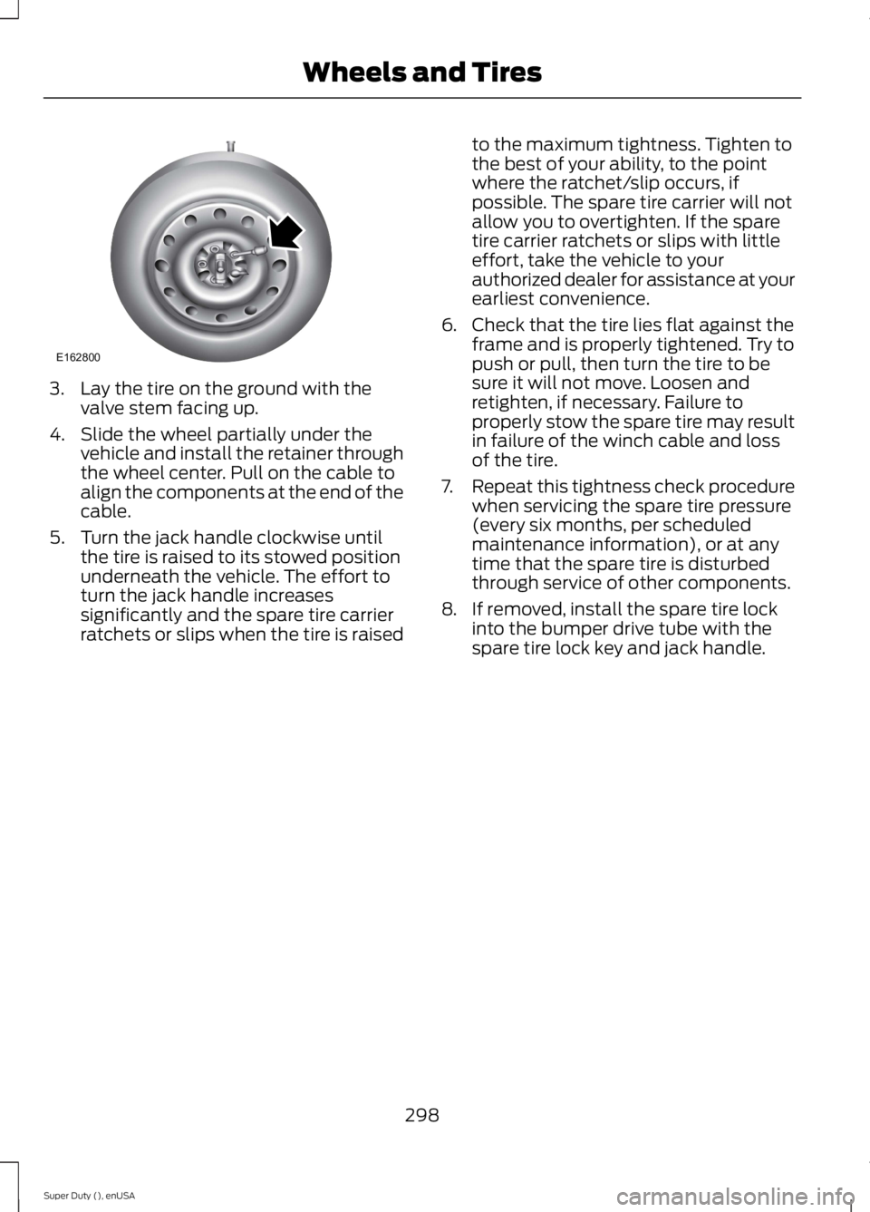 FORD F250 SUPER DUTY 2015 Owners Manual 3. Lay the tire on the ground with thevalve stem facing up.
4. Slide the wheel partially under thevehicle and install the retainer throughthe wheel center. Pull on the cable toalign the components at FORD F250 SUPER DUTY 2015 Owners Manual 3. Lay the tire on the ground with thevalve stem facing up.
4. Slide the wheel partially under thevehicle and install the retainer throughthe wheel center. Pull on the cable toalign the components at