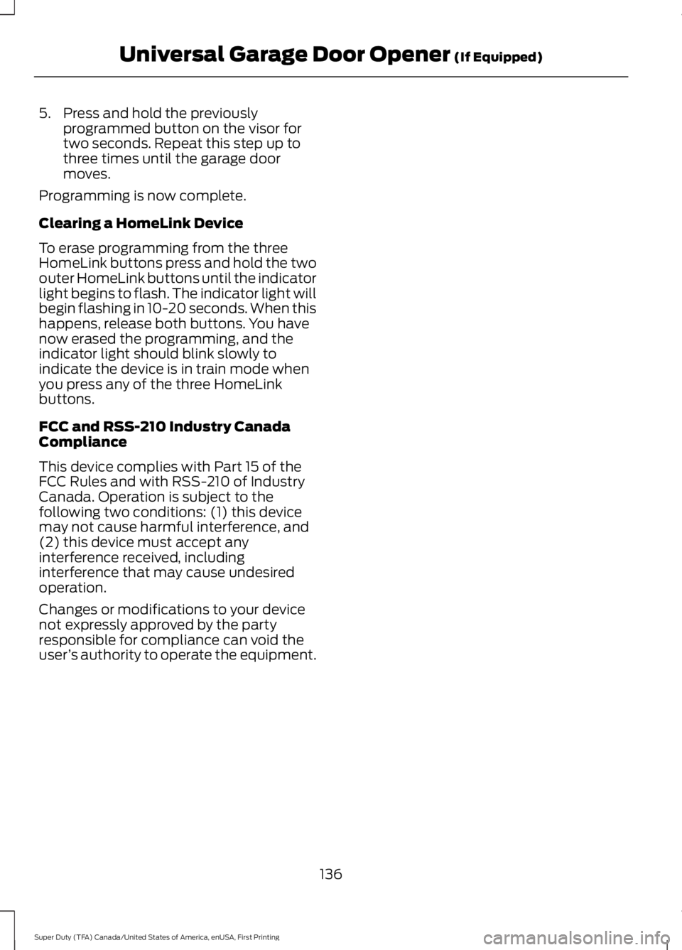 FORD F250 SUPER DUTY 2016 Owners Manual 5. Press and hold the previouslyprogrammed button on the visor fortwo seconds. Repeat this step up tothree times until the garage doormoves.
Programming is now complete.
Clearing a HomeLink Device
To FORD F250 SUPER DUTY 2016 Owners Manual 5. Press and hold the previouslyprogrammed button on the visor fortwo seconds. Repeat this step up tothree times until the garage doormoves.
Programming is now complete.
Clearing a HomeLink Device
To