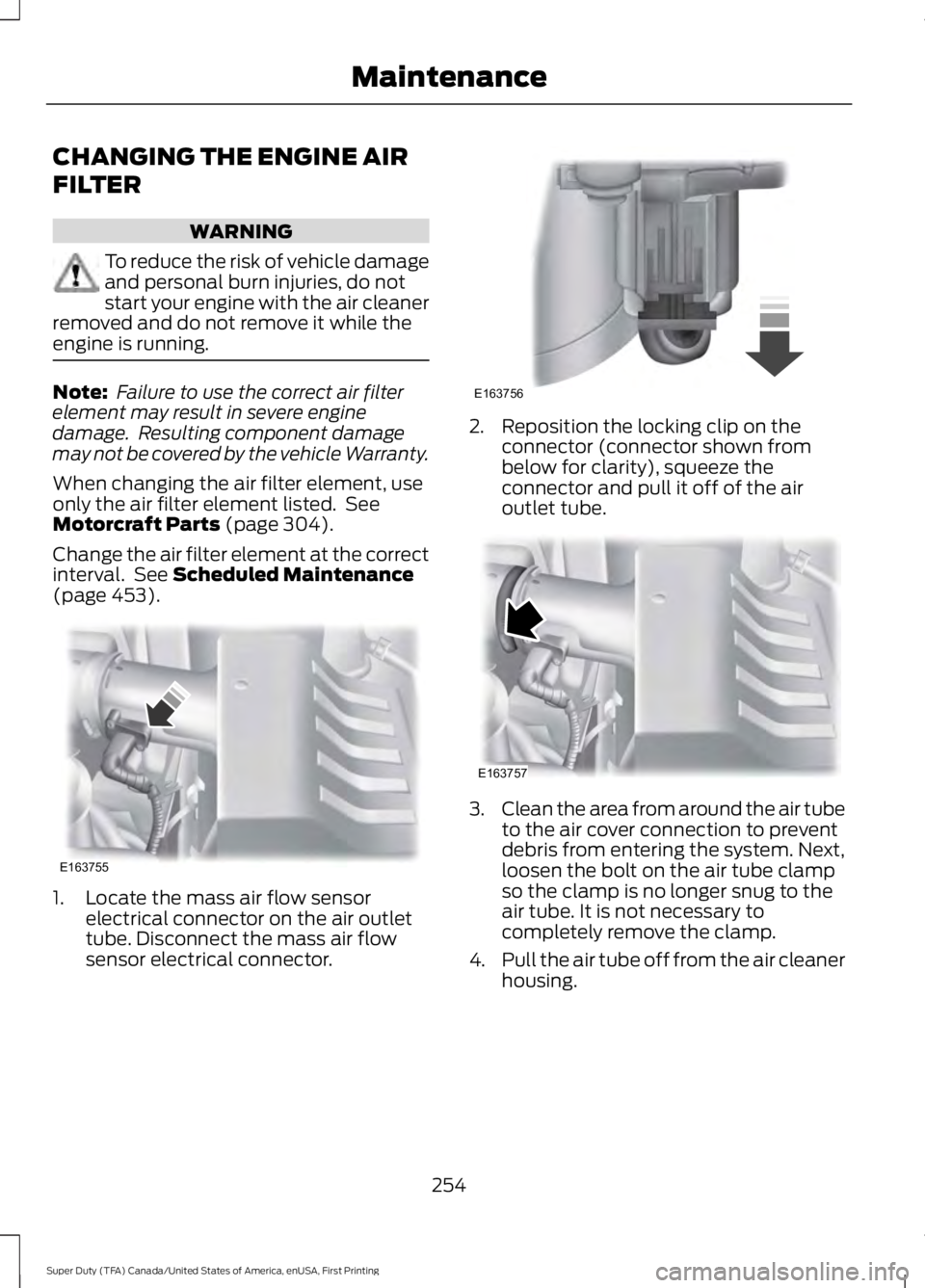 FORD F250 SUPER DUTY 2016 Owners Manual CHANGING THE ENGINE AIR
FILTER
WARNING
To reduce the risk of vehicle damageand personal burn injuries, do notstart your engine with the air cleanerremoved and do not remove it while theengine is runni FORD F250 SUPER DUTY 2016 Owners Manual CHANGING THE ENGINE AIR
FILTER
WARNING
To reduce the risk of vehicle damageand personal burn injuries, do notstart your engine with the air cleanerremoved and do not remove it while theengine is runni