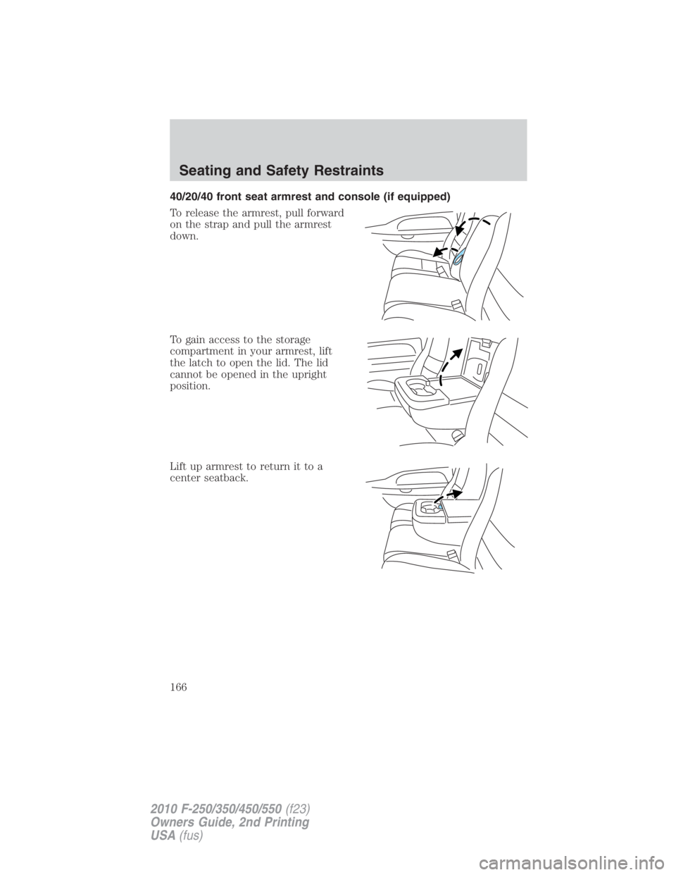 FORD F450 2010  Owners Manual 40/20/40 front seat armrest and console (if equipped)
To release the armrest, pull forward
on the strap and pull the armrest
down.
To gain access to the storage
compartment in your armrest, lift
the l