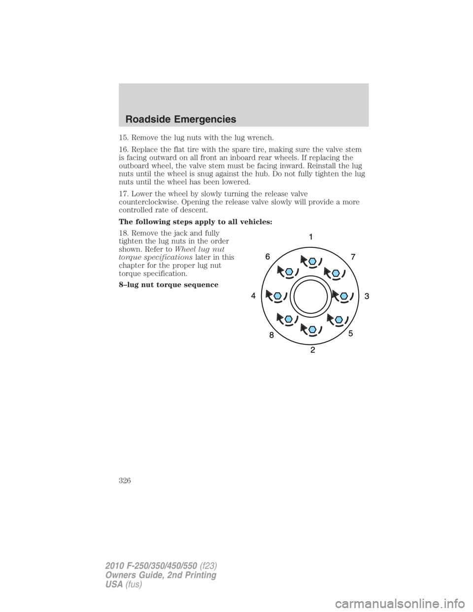 FORD F450 2010  Owners Manual 15. Remove the lug nuts with the lug wrench.
16. Replace the flat tire with the spare tire, making sure the valve stem
is facing outward on all front an inboard rear wheels. If replacing the
outboard 