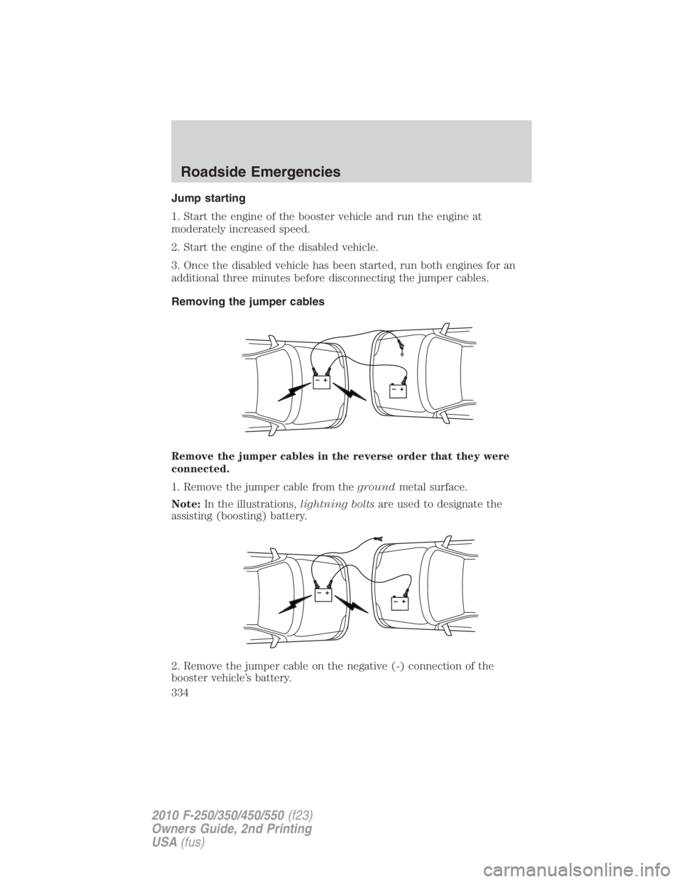 FORD F450 2010  Owners Manual Jump starting
1. Start the engine of the booster vehicle and run the engine at
moderately increased speed.
2. Start the engine of the disabled vehicle.
3. Once the disabled vehicle has been started, r