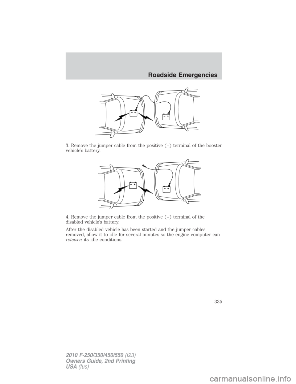 FORD F450 2010  Owners Manual 3. Remove the jumper cable from the positive (+) terminal of the booster
vehicle’s battery.
4. Remove the jumper cable from the positive (+) terminal of the
disabled vehicle’s battery.
After the d