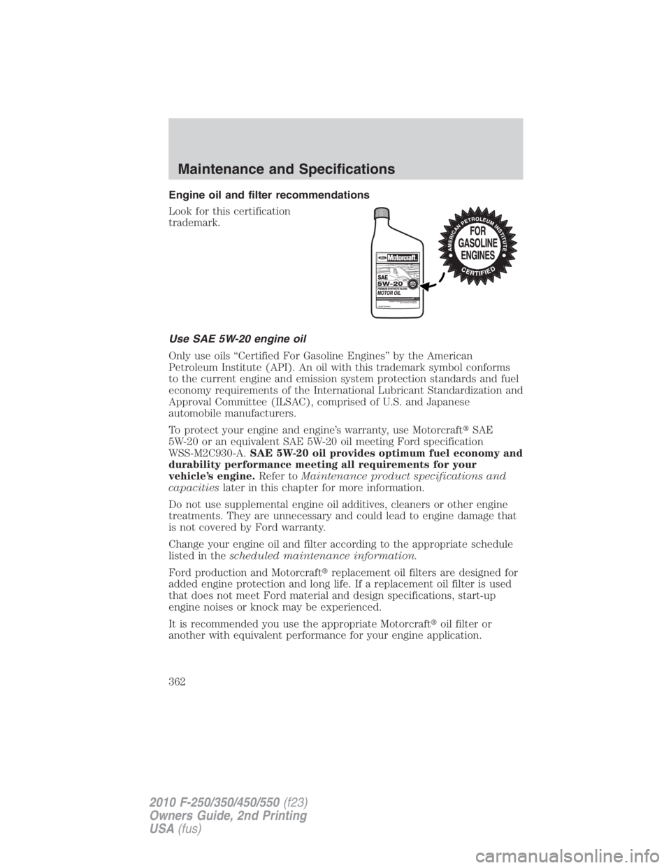 FORD F450 2010 Owners Manual Engine oil and filter recommendations
Look for this certification
trademark.
Use SAE 5W-20 engine oil
Only use oils “Certified For Gasoline Engines” by the American
Petroleum Institute (API). An o FORD F450 2010 Owners Manual Engine oil and filter recommendations
Look for this certification
trademark.
Use SAE 5W-20 engine oil
Only use oils “Certified For Gasoline Engines” by the American
Petroleum Institute (API). An o