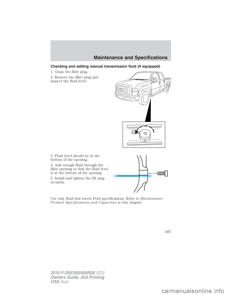 FORD F450 2010  Owners Manual Checking and adding manual transmission fluid (if equipped)
1. Clean the filler plug.
2. Remove the filler plug and
inspect the fluid level.
3. Fluid level should be at the
bottom of the opening.
4. A
