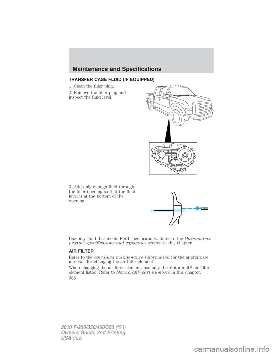 FORD F450 2010  Owners Manual TRANSFER CASE FLUID (IF EQUIPPED)
1. Clean the filler plug.
2. Remove the filler plug and
inspect the fluid level.
3. Add only enough fluid through
the filler opening so that the fluid
level is at the