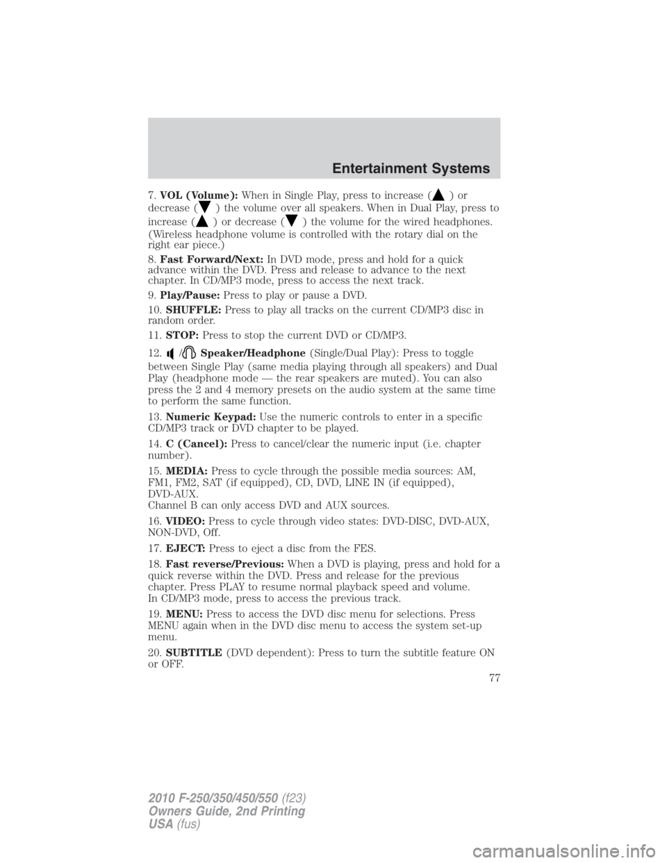 FORD F450 2010  Owners Manual 7. VOL (Volume): When in Single Play, press to increase ( )or
decrease ( ) the volume over all speakers. When in Dual Play, press to
increase ( ) or decrease ( ) the volume for the wired headphones.
(