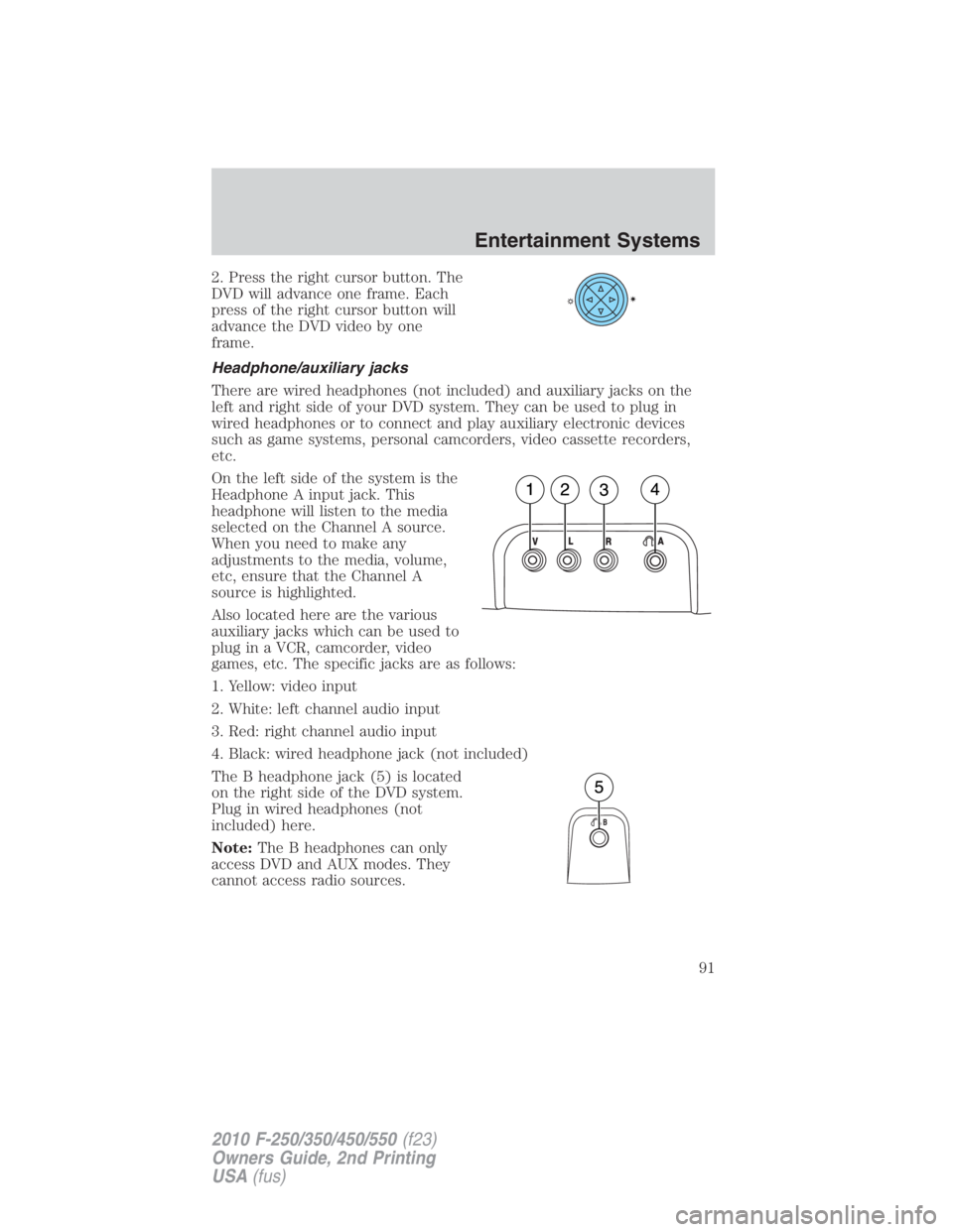 FORD F450 2010  Owners Manual 2. Press the right cursor button. The
DVD will advance one frame. Each
press of the right cursor button will
advance the DVD video by one
frame.
Headphone/auxiliary jacks
There are wired headphones (n