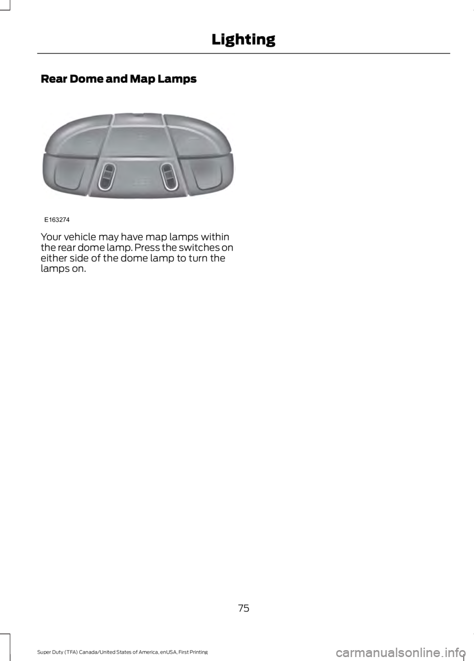 FORD F450 SUPER DUTY 2016  Owners Manual Rear Dome and Map Lamps
Your vehicle may have map lamps withinthe rear dome lamp. Press the switches oneither side of the dome lamp to turn thelamps on.
75
Super Duty (TFA) Canada/United States of Ame