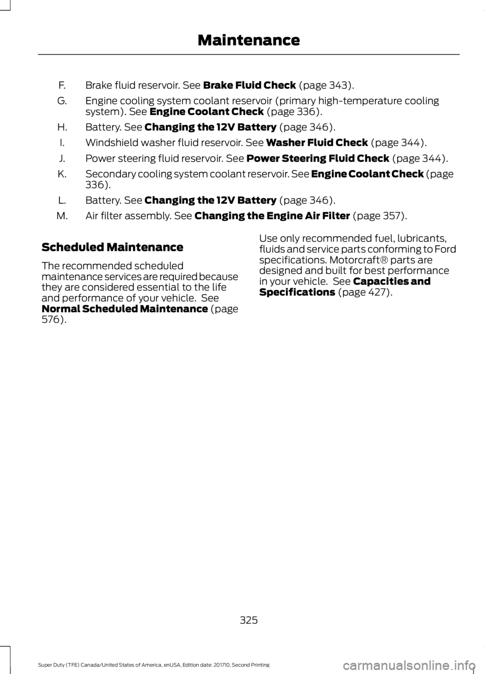 FORD F450 SUPER DUTY 2017  Owners Manual Brake fluid reservoir. See Brake Fluid Check (page 343).F.
Engine cooling system coolant reservoir (primary high-temperature coolingsystem). See Engine Coolant Check (page 336).G.
Battery. See Changin