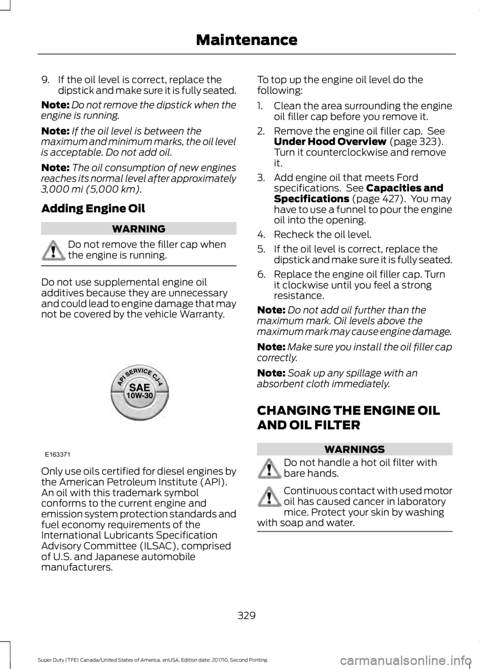 FORD F450 SUPER DUTY 2017  Owners Manual 9. If the oil level is correct, replace thedipstick and make sure it is fully seated.
Note:Do not remove the dipstick when theengine is running.
Note:If the oil level is between themaximum and minimum