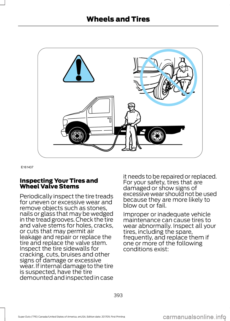 FORD F450 SUPER DUTY 2018  Owners Manual Inspecting Your Tires and
Wheel Valve Stems
Periodically inspect the tire treads
for uneven or excessive wear and
remove objects such as stones,
nails or glass that may be wedged
in the tread grooves.