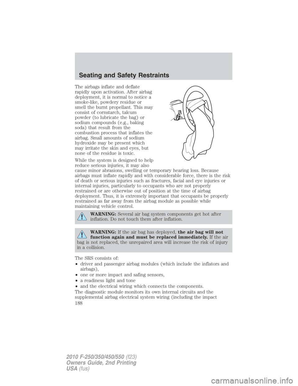 FORD F550 2010  Owners Manual The airbags inflate and deflate
rapidly upon activation. After airbag
deployment, it is normal to notice a
smoke-like, powdery residue or
smell the burnt propellant. This may
consist of cornstarch, ta