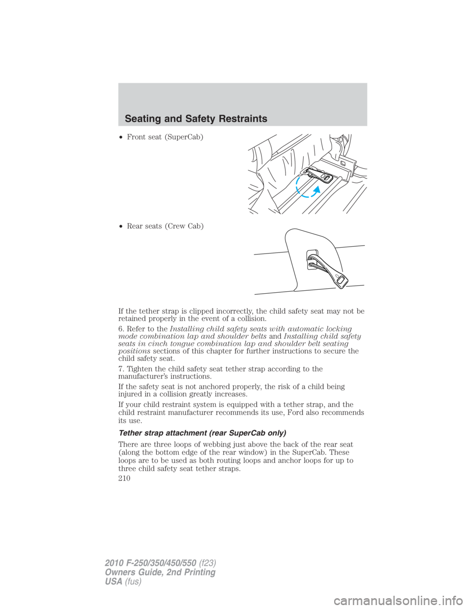 FORD F550 2010  Owners Manual • Front seat (SuperCab)
• Rear seats (Crew Cab)
If the tether strap is clipped incorrectly, the child safety seat may not be
retained properly in the event of a collision.
6. Refer to the Installi