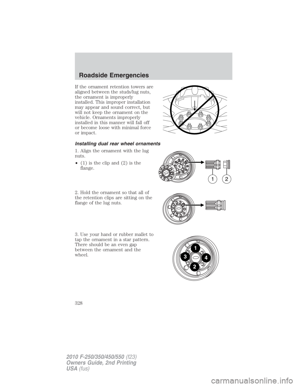FORD F550 2010  Owners Manual If the ornament retention towers are
aligned between the studs/lug nuts,
the ornament is improperly
installed. This improper installation
may appear and sound correct, but
will not keep the ornament o