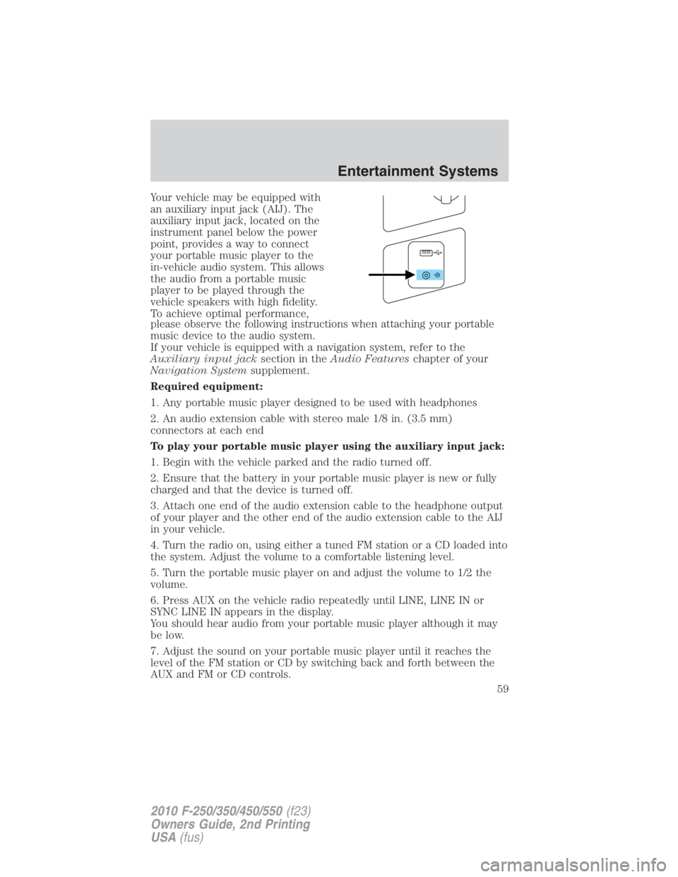 FORD F550 2010  Owners Manual Your vehicle may be equipped with
an auxiliary input jack (AIJ). The
auxiliary input jack, located on the
instrument panel below the power
point, provides a way to connect
your portable music player t