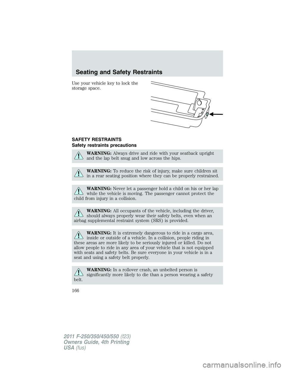 FORD F550 2011  Owners Manual Use your vehicle key to lock the
storage space.
SAFETY RESTRAINTS
Safety restraints precautions
WARNING: Always drive and ride with your seatback upright
and the lap belt snug and low across the hips.
