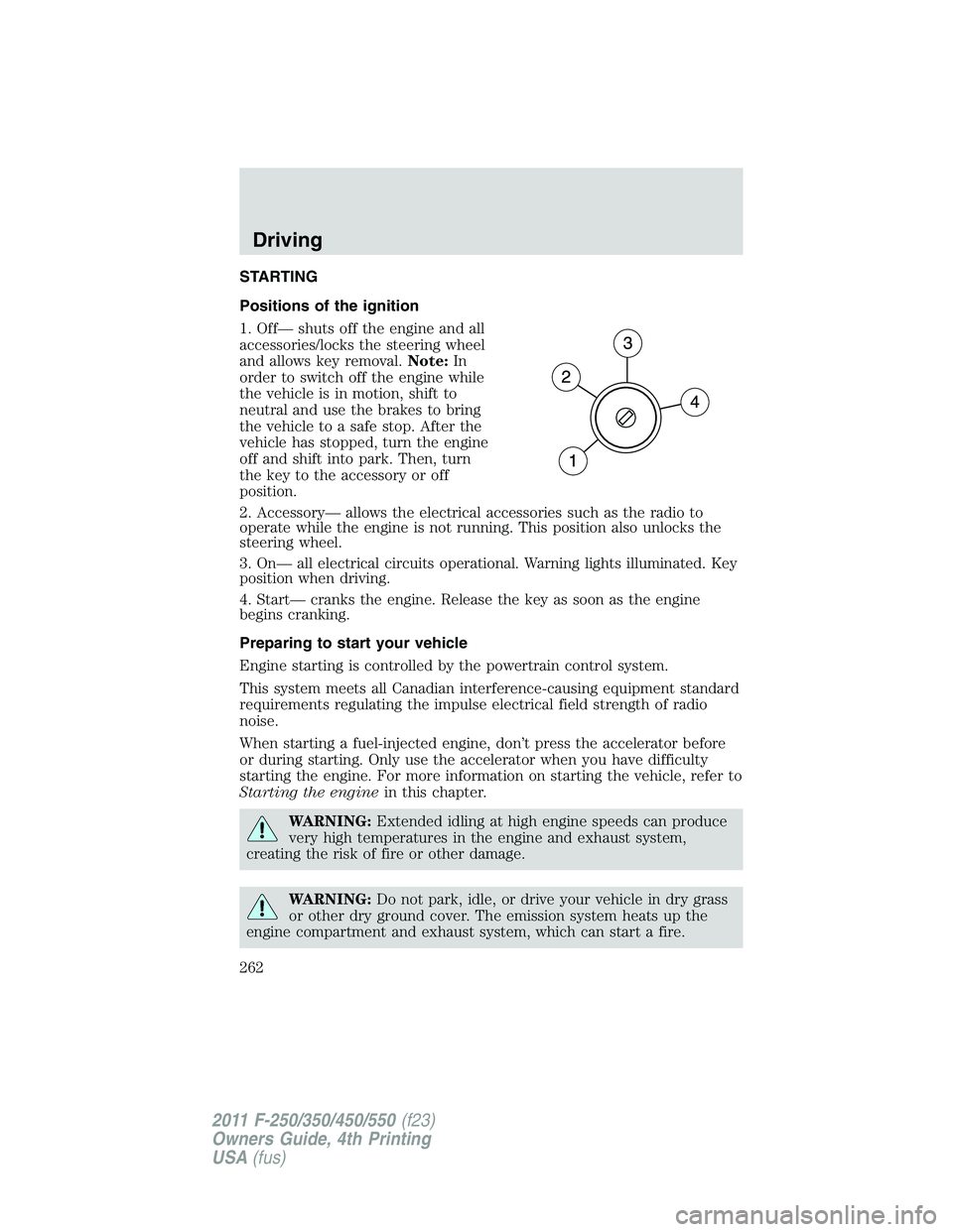 FORD F550 2011  Owners Manual STARTING
Positions of the ignition
1. Off— shuts off the engine and all
accessories/locks the steering wheel
and allows key removal. Note: In
order to switch off the engine while
the vehicle is in m