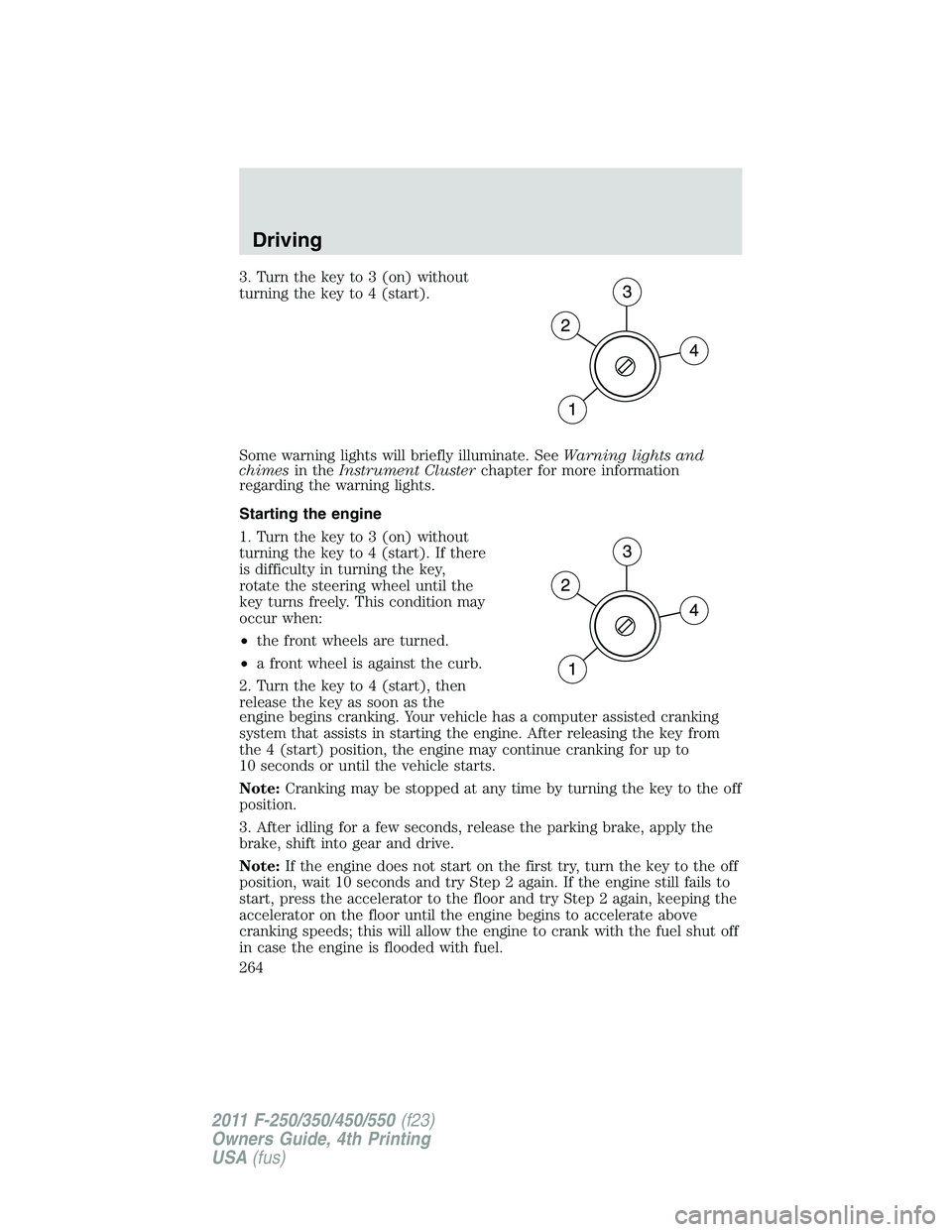 FORD F550 2011  Owners Manual 3. Turn the key to 3 (on) without
turning the key to 4 (start).
Some warning lights will briefly illuminate. See Warning lights and
chimes in the Instrument Cluster chapter for more information
regard