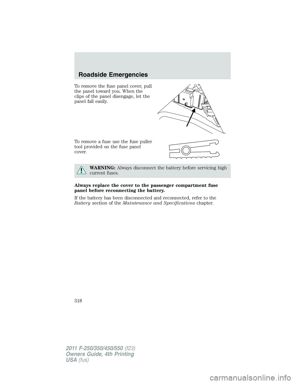FORD F550 2011  Owners Manual To remove the fuse panel cover, pull
the panel toward you. When the
clips of the panel disengage, let the
panel fall easily.
To remove a fuse use the fuse puller
tool provided on the fuse panel
cover.